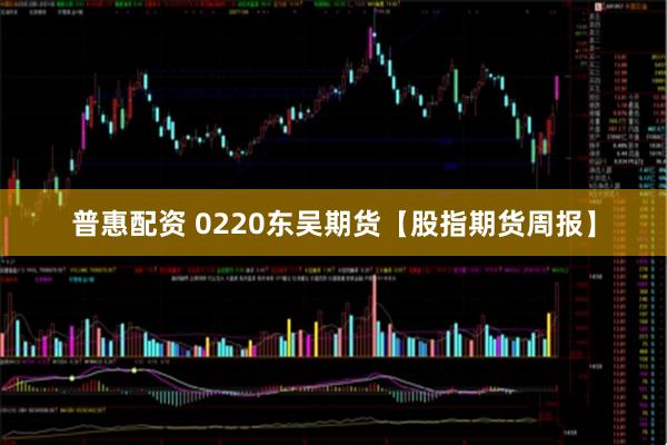 普惠配资 0220东吴期货【股指期货周报】