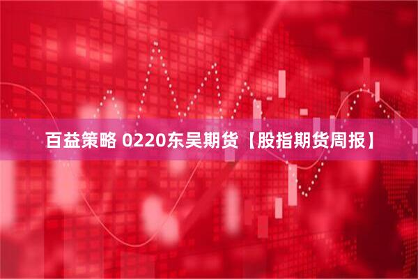 百益策略 0220东吴期货【股指期货周报】