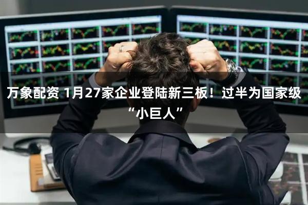 万象配资 1月27家企业登陆新三板！过半为国家级“小巨人”