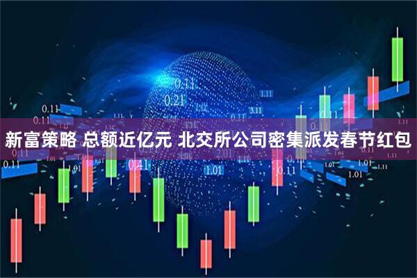 新富策略 总额近亿元 北交所公司密集派发春节红包