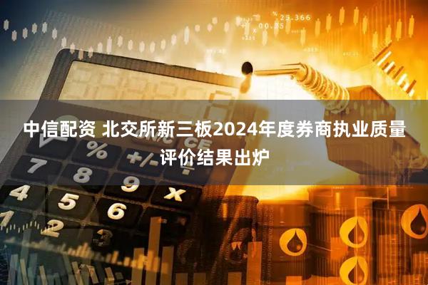 中信配资 北交所新三板2024年度券商执业质量评价结果出炉