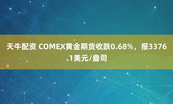 天牛配资 COMEX黄金期货收跌0.68%，报3376.1美元/盎司