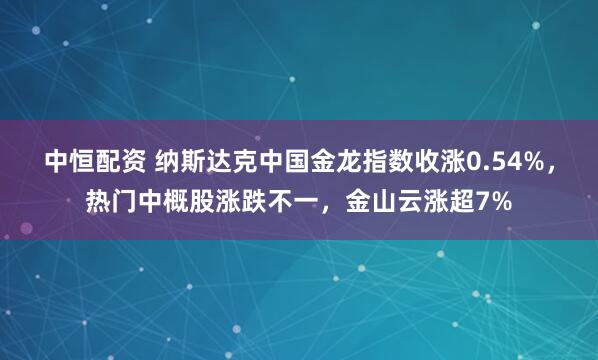 中恒配资 纳斯达克中国金龙指数收涨0.54%，热门中概股涨跌不一，金山云涨超7%