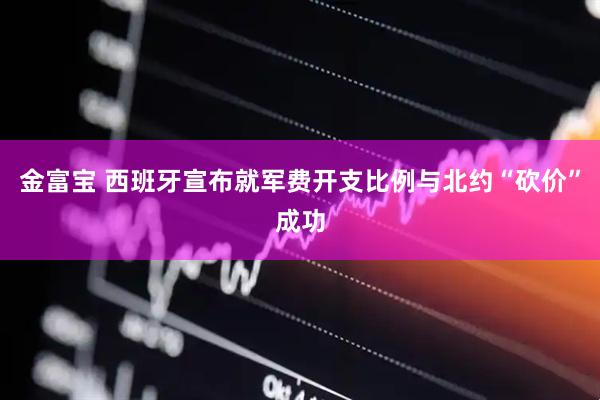 金富宝 西班牙宣布就军费开支比例与北约“砍价”成功