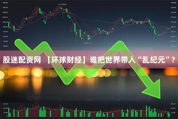股迷配资网 【环球财经】谁把世界带入“乱纪元”?