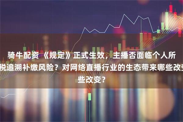 骑牛配资 《规定》正式生效，主播否面临个人所得税追溯补缴风险？对网络直播行业的生态带来哪些改变？