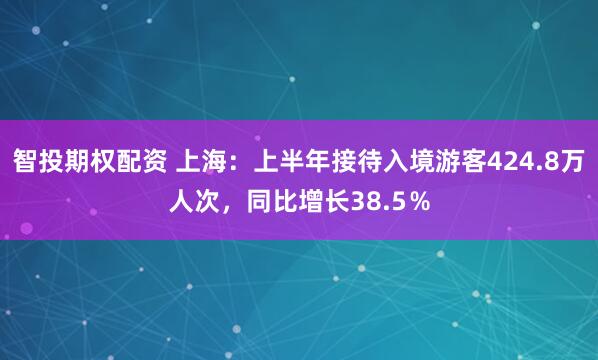 智投期权配资 上海：上半年接待入境游客424.8万人次，同比增长38.5％