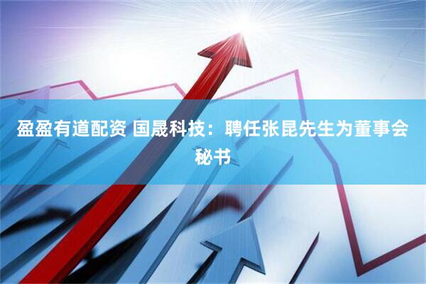 盈盈有道配资 国晟科技：聘任张昆先生为董事会秘书