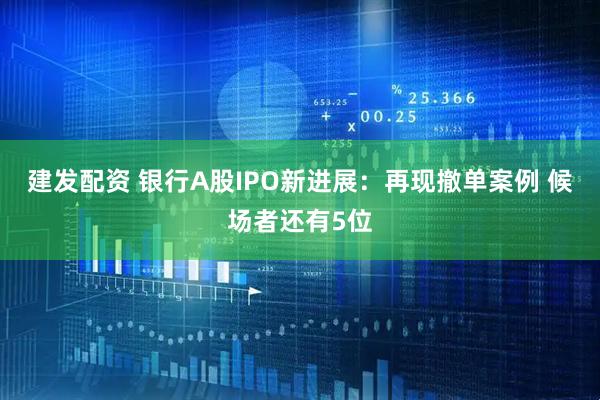 建发配资 银行A股IPO新进展：再现撤单案例 候场者还有5位