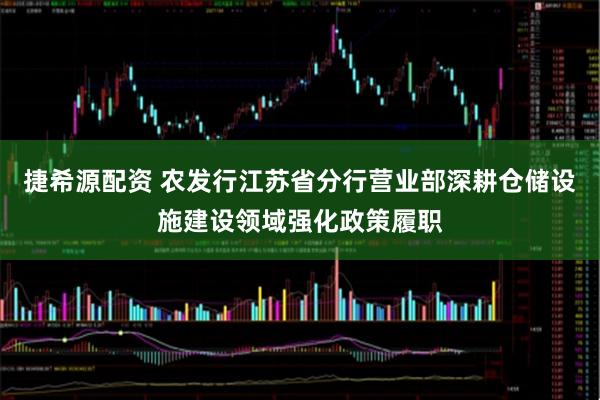 捷希源配资 农发行江苏省分行营业部深耕仓储设施建设领域强化政策履职