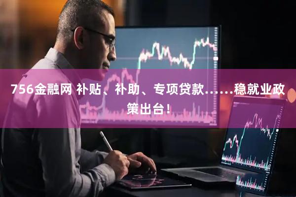 756金融网 补贴、补助、专项贷款……稳就业政策出台！