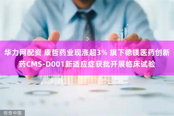 华力网配资 康哲药业现涨超3% 旗下德镁医药创新药CMS-D001新适应症获批开展临床试验