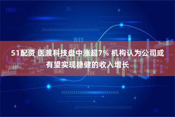 51配资 医渡科技盘中涨超7% 机构认为公司或有望实现稳健的收入增长