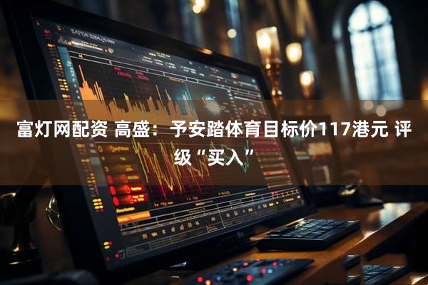 富灯网配资 高盛：予安踏体育目标价117港元 评级“买入”