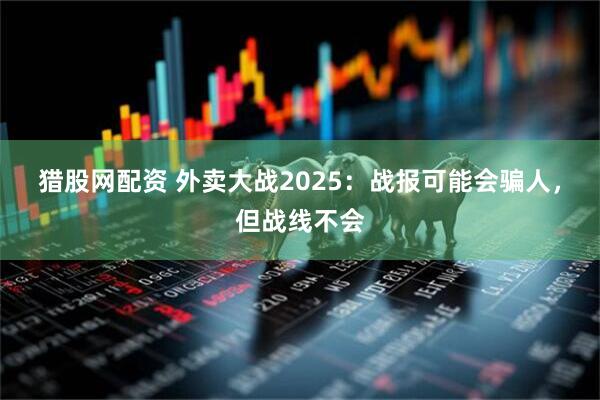 猎股网配资 外卖大战2025：战报可能会骗人，但战线不会