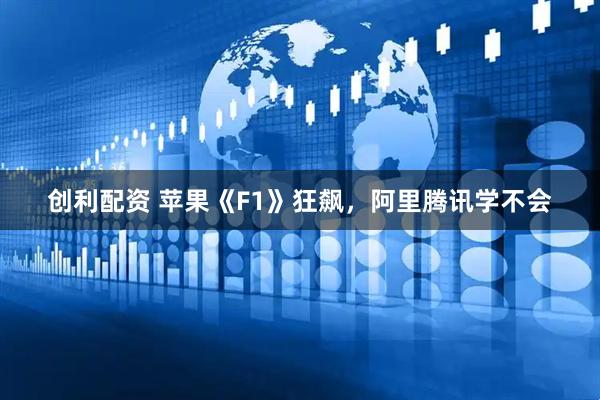 创利配资 苹果《F1》狂飙，阿里腾讯学不会