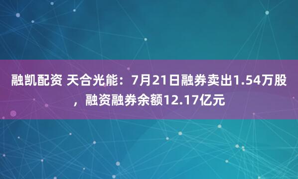 融凯配资 天合光能：7月21日融券卖出1.54万股，融资融券余额12.17亿元