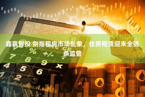鑫赢智投 剑指租房市场乱象，住房租赁迎来全链条监管