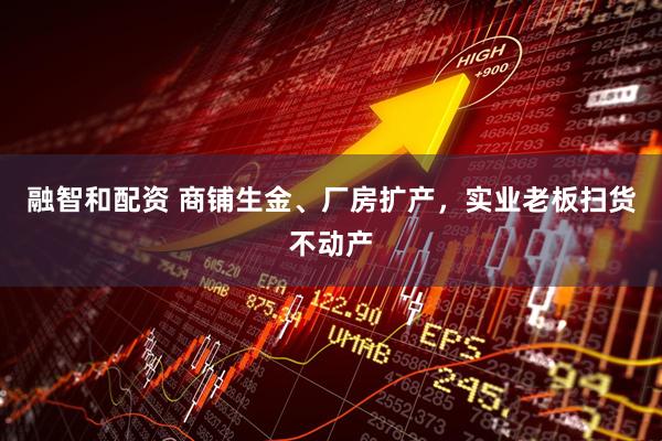 融智和配资 商铺生金、厂房扩产，实业老板扫货不动产