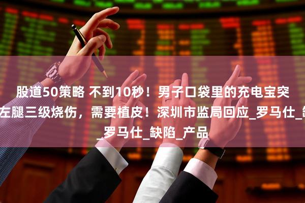 股道50策略 不到10秒！男子口袋里的充电宝突然自燃，左腿三级烧伤，需要植皮！深圳市监局回应_罗马仕_缺陷_产品