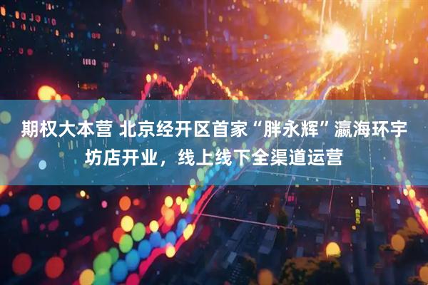 期权大本营 北京经开区首家“胖永辉”瀛海环宇坊店开业，线上线下全渠道运营