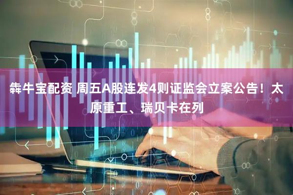 犇牛宝配资 周五A股连发4则证监会立案公告！太原重工、瑞贝卡在列