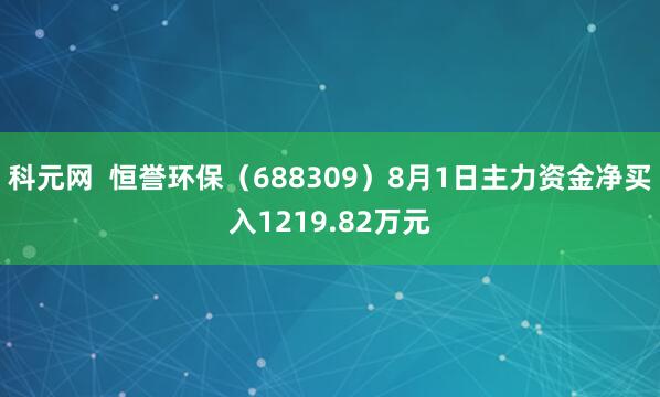 科元网  恒誉环保（688309）8月1日主力资金净买入1219.82万元