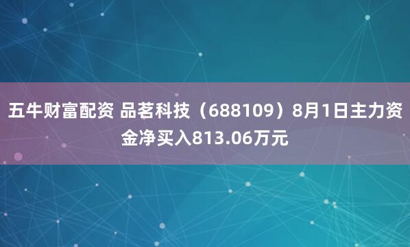 五牛财富配资 品茗科技（688109）8月1日主力资金净买入813.06万元