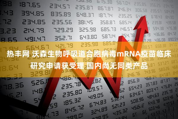 热丰网 沃森生物呼吸道合胞病毒mRNA疫苗临床研究申请获受理 国内尚无同类产品