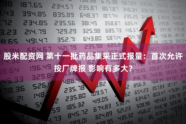 股米配资网 第十一批药品集采正式报量：首次允许按厂牌报 影响有多大？