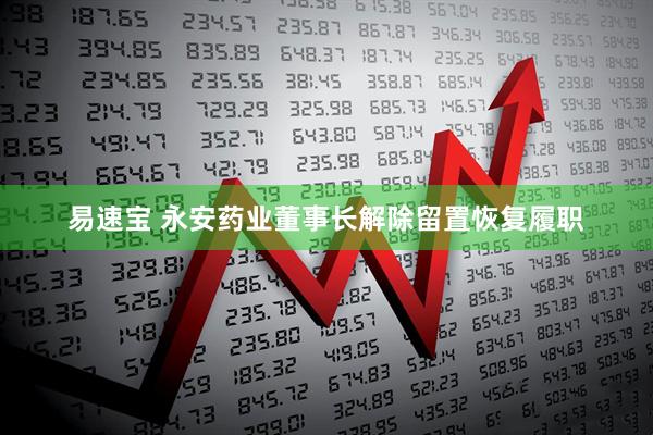 易速宝 永安药业董事长解除留置恢复履职