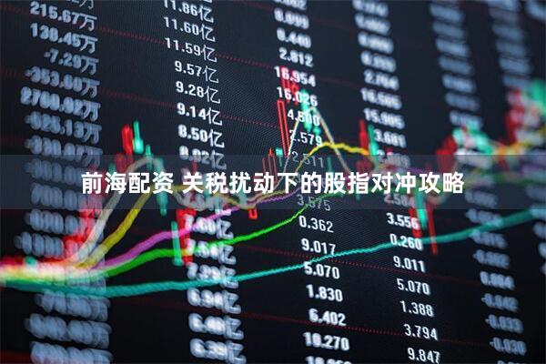 前海配资 关税扰动下的股指对冲攻略
