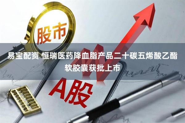 易宝配资 恒瑞医药降血脂产品二十碳五烯酸乙酯软胶囊获批上市