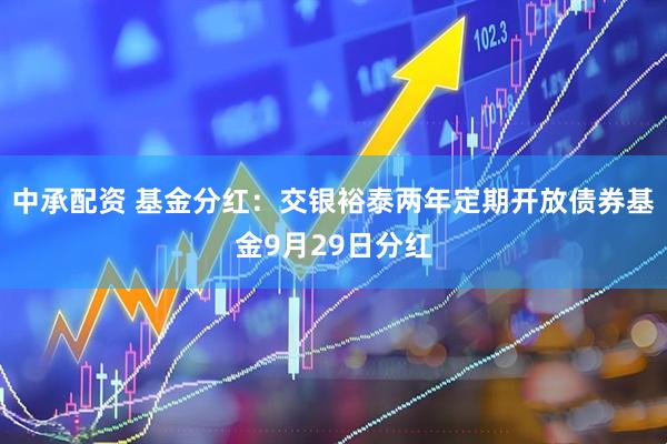 中承配资 基金分红：交银裕泰两年定期开放债券基金9月29日分红