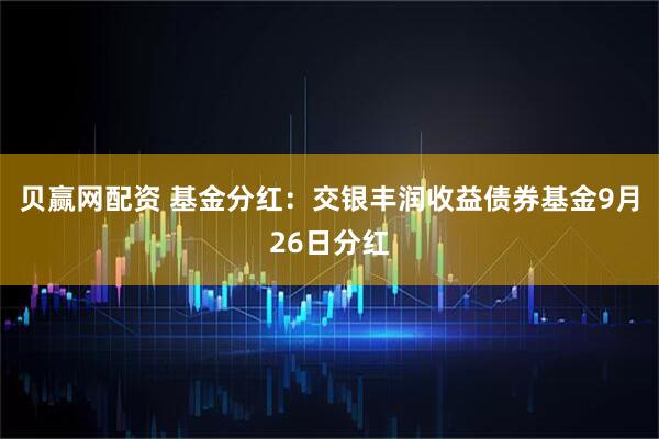 贝赢网配资 基金分红：交银丰润收益债券基金9月26日分红
