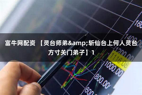 富牛网配资 【灵台师弟&斩仙台上何人灵台方寸关门弟子】1