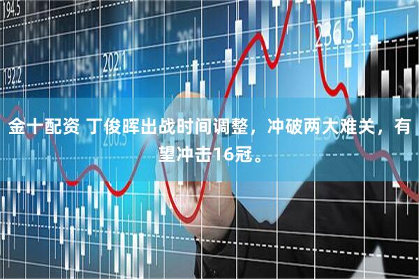 金十配资 丁俊晖出战时间调整,冲破两大难关,有望冲击16冠。
