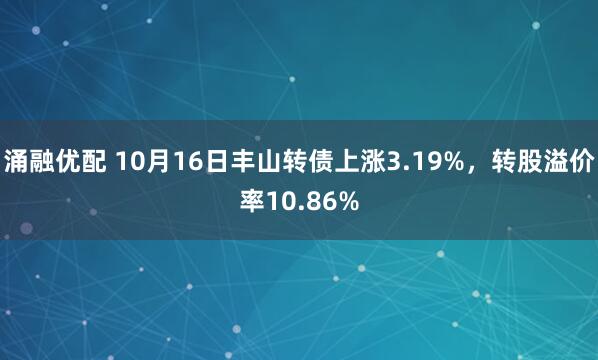涌融优配 10月16日丰山转债上涨3.19%,转股溢价率10.86%