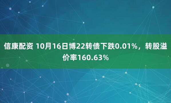 信康配资 10月16日博22转债下跌0.01%,转股溢价率160.63%