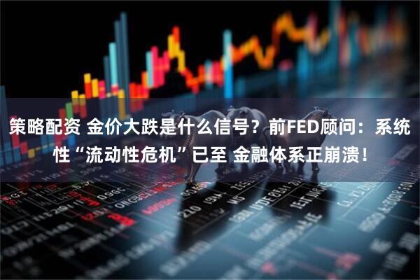 策略配资 金价大跌是什么信号?前FED顾问:系统性“流动性危机”已至 金融体系正崩溃!