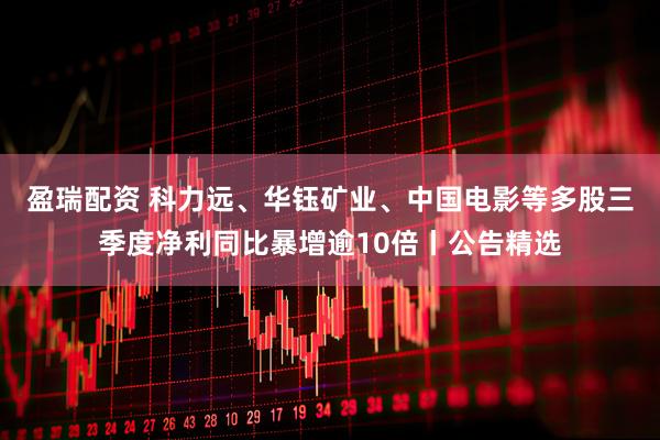 盈瑞配资 科力远、华钰矿业、中国电影等多股三季度净利同比暴增逾10倍丨公告精选