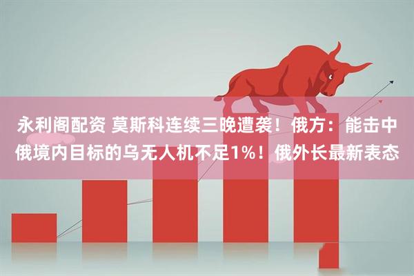 永利阁配资 莫斯科连续三晚遭袭!俄方:能击中俄境内目标的乌无人机不足1%!俄外长最新表态