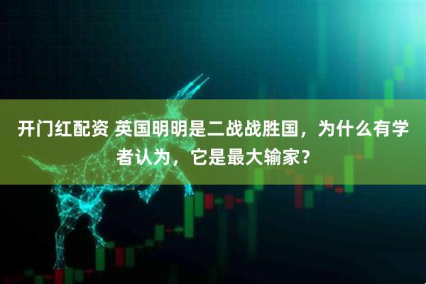 开门红配资 英国明明是二战战胜国，为什么有学者认为，它是最大输家？
