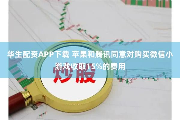 华生配资APP下载 苹果和腾讯同意对购买微信小游戏收取15%的费用