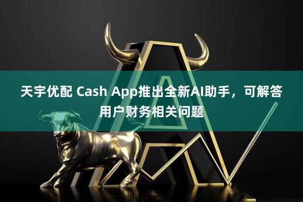 天宇优配 Cash App推出全新AI助手，可解答用户财务相关问题