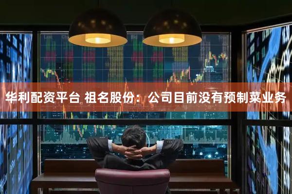 华利配资平台 祖名股份：公司目前没有预制菜业务