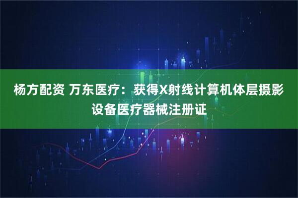 杨方配资 万东医疗:获得X射线计算机体层摄影设备医疗器械注册证