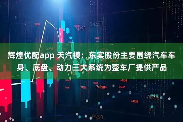辉煌优配app 天汽模：东实股份主要围绕汽车车身、底盘、动力三大系统为整车厂提供产品