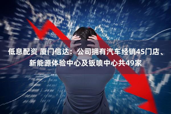 低息配资 厦门信达:公司拥有汽车经销4S门店、新能源体验中心及钣喷中心共49家