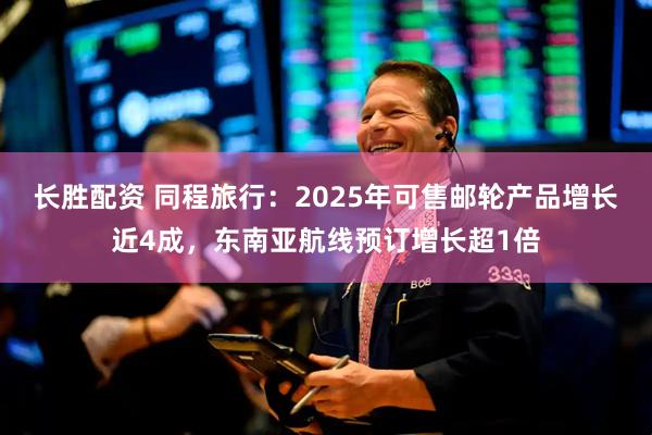 长胜配资 同程旅行:2025年可售邮轮产品增长近4成,东南亚航线预订增长超1倍